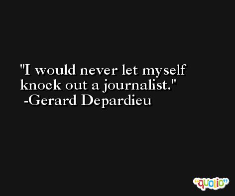 I would never let myself knock out a journalist. -Gerard Depardieu