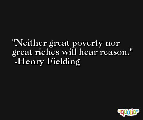Neither great poverty nor great riches will hear reason. -Henry Fielding
