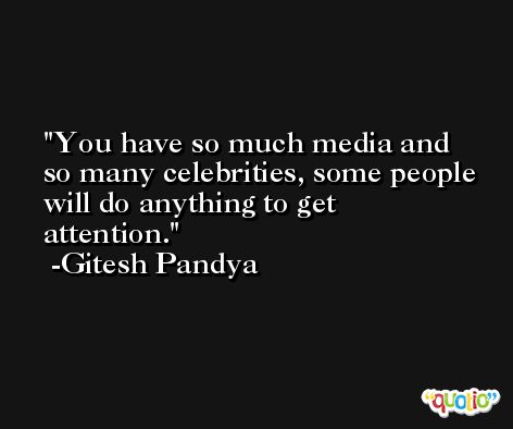 You have so much media and so many celebrities, some people will do anything to get attention. -Gitesh Pandya