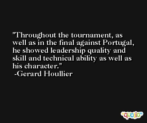 Throughout the tournament, as well as in the final against Portugal, he showed leadership quality and skill and technical ability as well as his character. -Gerard Houllier