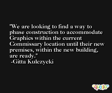 We are looking to find a way to phase construction to accommodate Graphics within the current Commissary location until their new premises, within the new building, are ready. -Gitta Kulczycki