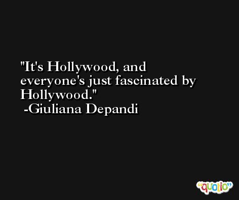It's Hollywood, and everyone's just fascinated by Hollywood. -Giuliana Depandi