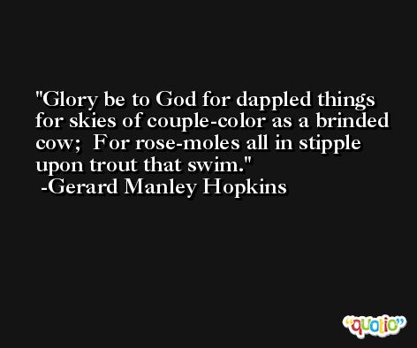 Glory be to God for dappled things for skies of couple-color as a brinded cow;  For rose-moles all in stipple upon trout that swim. -Gerard Manley Hopkins
