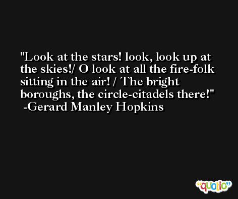 Look at the stars! look, look up at the skies!/ O look at all the fire-folk sitting in the air! / The bright boroughs, the circle-citadels there! -Gerard Manley Hopkins