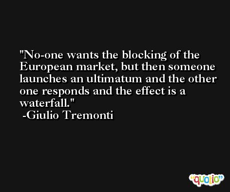 No-one wants the blocking of the European market, but then someone launches an ultimatum and the other one responds and the effect is a waterfall. -Giulio Tremonti