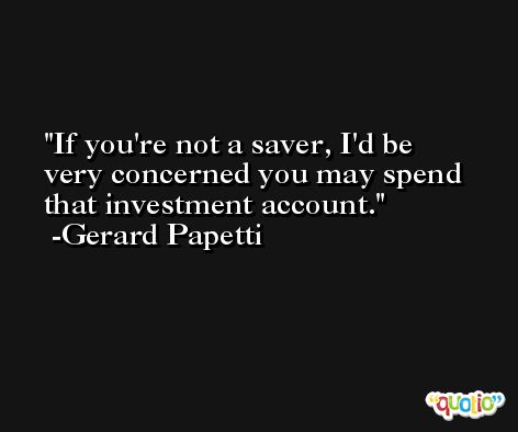 If you're not a saver, I'd be very concerned you may spend that investment account. -Gerard Papetti
