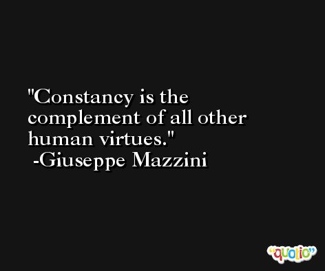 Constancy is the complement of all other human virtues. -Giuseppe Mazzini
