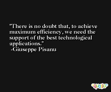 There is no doubt that, to achieve maximum efficiency, we need the support of the best technological applications. -Giuseppe Pisanu
