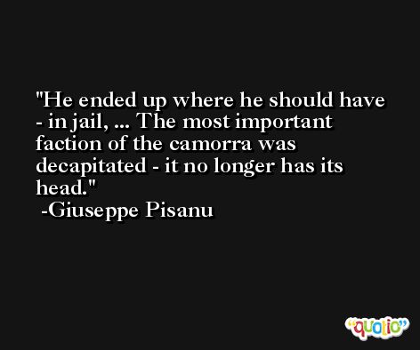 He ended up where he should have - in jail, ... The most important faction of the camorra was decapitated - it no longer has its head. -Giuseppe Pisanu