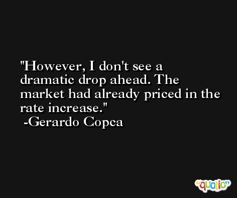 However, I don't see a dramatic drop ahead. The market had already priced in the rate increase. -Gerardo Copca