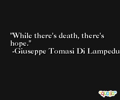 While there's death, there's hope. -Giuseppe Tomasi Di Lampedusa