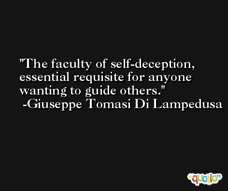 The faculty of self-deception, essential requisite for anyone wanting to guide others. -Giuseppe Tomasi Di Lampedusa