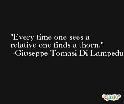Every time one sees a relative one finds a thorn. -Giuseppe Tomasi Di Lampedusa