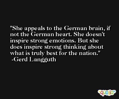She appeals to the German brain, if not the German heart. She doesn't inspire strong emotions. But she does inspire strong thinking about what is truly best for the nation. -Gerd Langguth