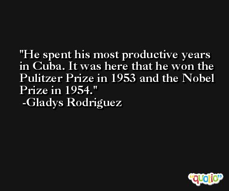 He spent his most productive years in Cuba. It was here that he won the Pulitzer Prize in 1953 and the Nobel Prize in 1954. -Gladys Rodriguez