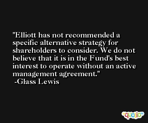 Elliott has not recommended a specific alternative strategy for shareholders to consider. We do not believe that it is in the Fund's best interest to operate without an active management agreement. -Glass Lewis
