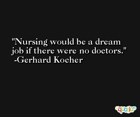 Nursing would be a dream job if there were no doctors. -Gerhard Kocher