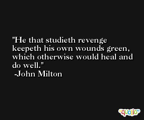 He that studieth revenge keepeth his own wounds green, which otherwise would heal and do well. -John Milton