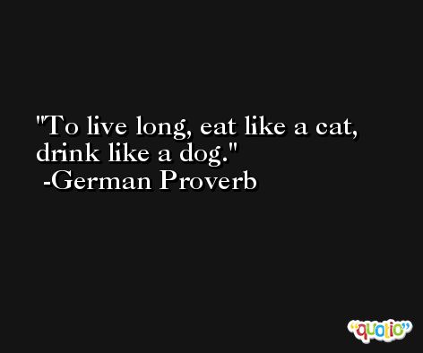To live long, eat like a cat, drink like a dog. -German Proverb