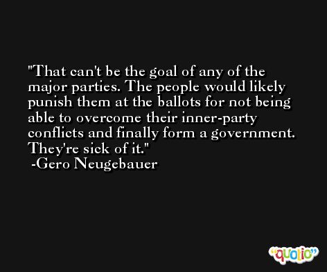That can't be the goal of any of the major parties. The people would likely punish them at the ballots for not being able to overcome their inner-party conflicts and finally form a government. They're sick of it. -Gero Neugebauer