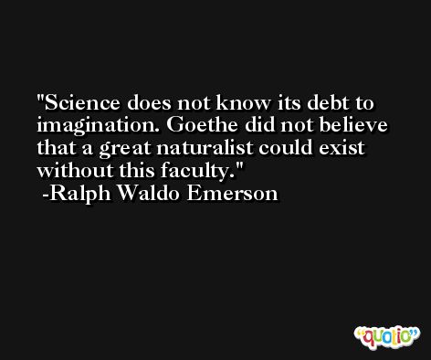Science does not know its debt to imagination. Goethe did not believe that a great naturalist could exist without this faculty. -Ralph Waldo Emerson