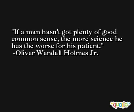 If a man hasn't got plenty of good common sense, the more science he has the worse for his patient. -Oliver Wendell Holmes Jr.
