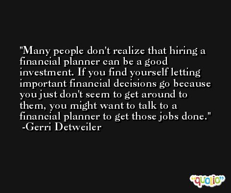 Many people don't realize that hiring a financial planner can be a good investment. If you find yourself letting important financial decisions go because you just don't seem to get around to them, you might want to talk to a financial planner to get those jobs done. -Gerri Detweiler