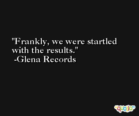 Frankly, we were startled with the results. -Glena Records