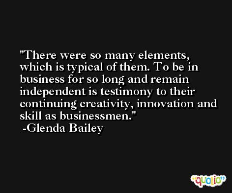 There were so many elements, which is typical of them. To be in business for so long and remain independent is testimony to their continuing creativity, innovation and skill as businessmen. -Glenda Bailey