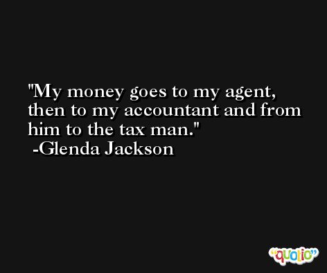 My money goes to my agent, then to my accountant and from him to the tax man. -Glenda Jackson
