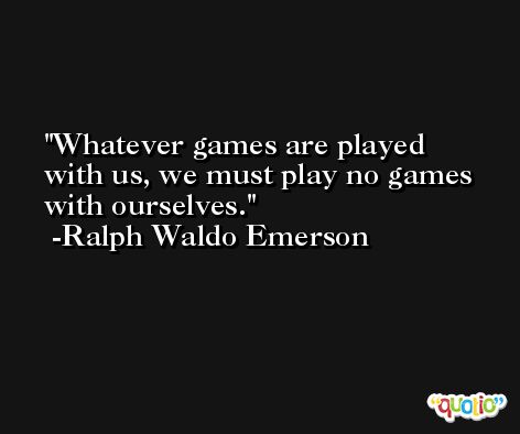 Whatever games are played with us, we must play no games with ourselves. -Ralph Waldo Emerson