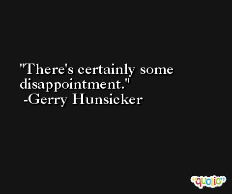 There's certainly some disappointment. -Gerry Hunsicker