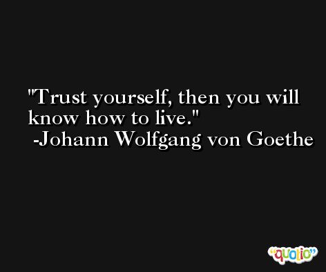 Trust yourself, then you will know how to live. -Johann Wolfgang von Goethe