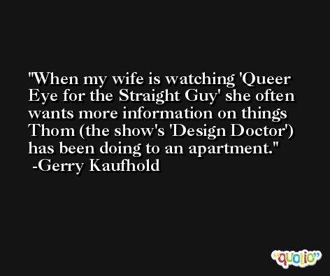 When my wife is watching 'Queer Eye for the Straight Guy' she often wants more information on things Thom (the show's 'Design Doctor') has been doing to an apartment. -Gerry Kaufhold