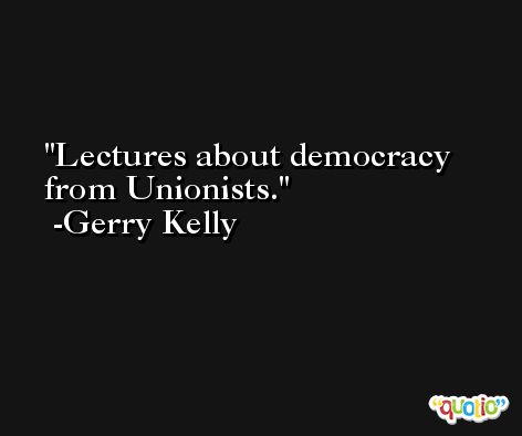 Lectures about democracy from Unionists. -Gerry Kelly