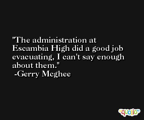 The administration at Escambia High did a good job evacuating, I can't say enough about them. -Gerry Mcghee