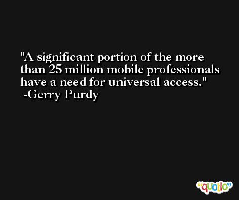 A significant portion of the more than 25 million mobile professionals have a need for universal access. -Gerry Purdy