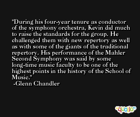 During his four-year tenure as conductor of the symphony orchestra, Kevin did much to raise the standards for the group. He challenged them with new repertory as well as with some of the giants of the traditional repertory. His performance of the Mahler Second Symphony was said by some long-time music faculty to be one of the highest points in the history of the School of Music. -Glenn Chandler