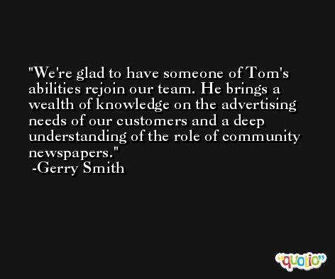 We're glad to have someone of Tom's abilities rejoin our team. He brings a wealth of knowledge on the advertising needs of our customers and a deep understanding of the role of community newspapers. -Gerry Smith