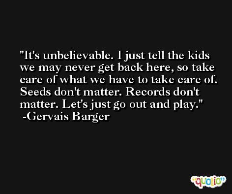 It's unbelievable. I just tell the kids we may never get back here, so take care of what we have to take care of. Seeds don't matter. Records don't matter. Let's just go out and play. -Gervais Barger