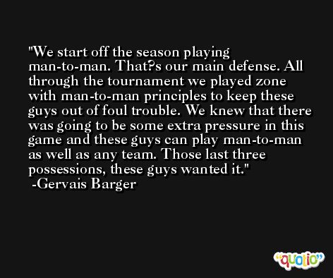 We start off the season playing man-to-man. That?s our main defense. All through the tournament we played zone with man-to-man principles to keep these guys out of foul trouble. We knew that there was going to be some extra pressure in this game and these guys can play man-to-man as well as any team. Those last three possessions, these guys wanted it. -Gervais Barger