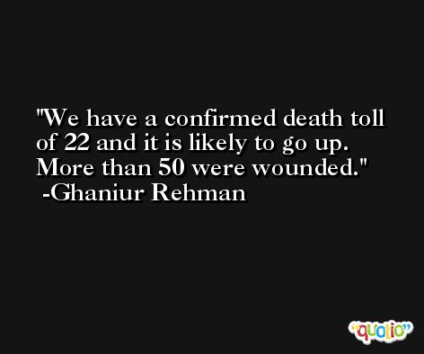 We have a confirmed death toll of 22 and it is likely to go up. More than 50 were wounded. -Ghaniur Rehman