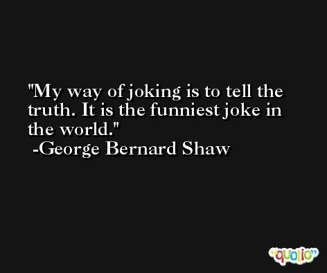 My way of joking is to tell the truth. It is the funniest joke in the world. -George Bernard Shaw