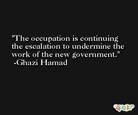 The occupation is continuing the escalation to undermine the work of the new government. -Ghazi Hamad