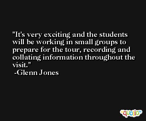It's very exciting and the students will be working in small groups to prepare for the tour, recording and collating information throughout the visit. -Glenn Jones