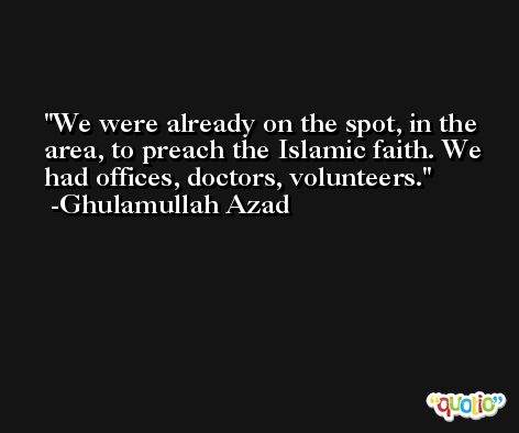 We were already on the spot, in the area, to preach the Islamic faith. We had offices, doctors, volunteers. -Ghulamullah Azad