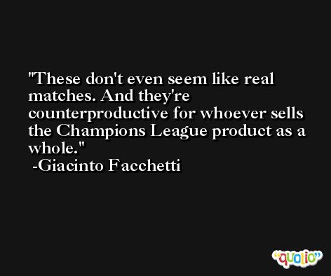 These don't even seem like real matches. And they're counterproductive for whoever sells the Champions League product as a whole. -Giacinto Facchetti