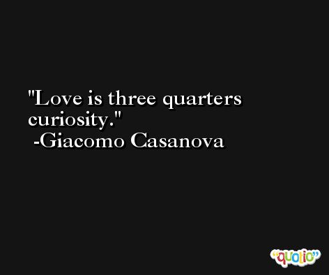 Love is three quarters curiosity. -Giacomo Casanova
