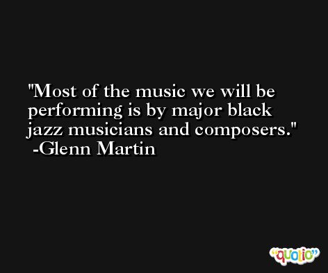 Most of the music we will be performing is by major black jazz musicians and composers. -Glenn Martin