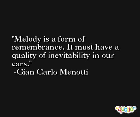 Melody is a form of remembrance. It must have a quality of inevitability in our ears. -Gian Carlo Menotti